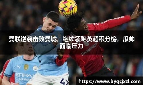 曼联逆袭击败曼城，继续领跑英超积分榜，瓜帅面临压力