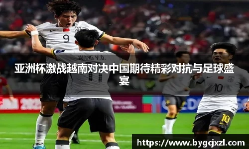 亚洲杯激战越南对决中国期待精彩对抗与足球盛宴