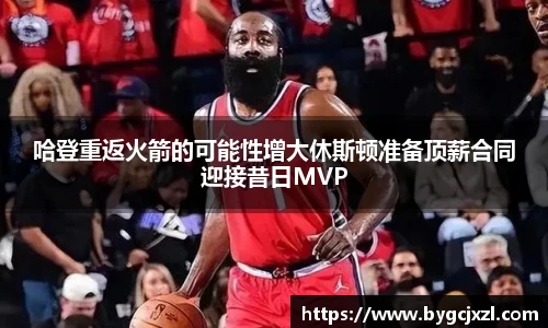 哈登重返火箭的可能性增大休斯顿准备顶薪合同迎接昔日MVP