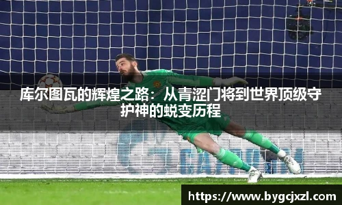 库尔图瓦的辉煌之路：从青涩门将到世界顶级守护神的蜕变历程