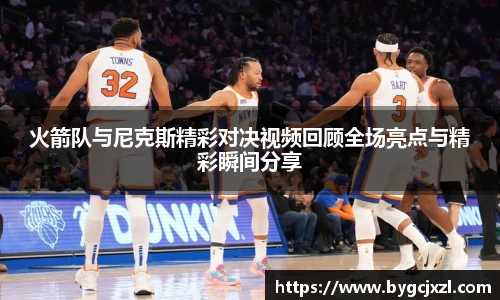 火箭队与尼克斯精彩对决视频回顾全场亮点与精彩瞬间分享