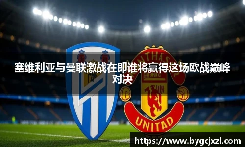 塞维利亚与曼联激战在即谁将赢得这场欧战巅峰对决