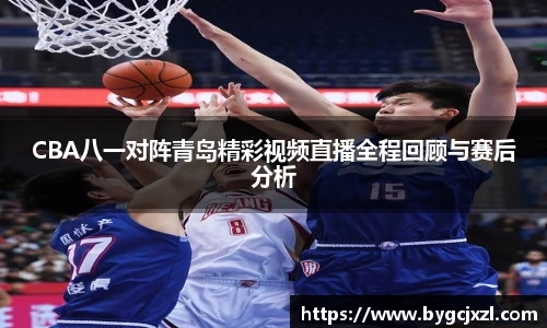 CBA八一对阵青岛精彩视频直播全程回顾与赛后分析